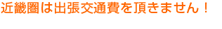 近畿圏は出張交通費を頂きません！