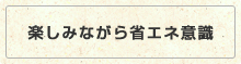 楽しみながら省エネ意識