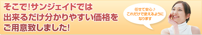 そこで！サンジェイドでは出来るだけ分かりやすい価格をご用意致しました！